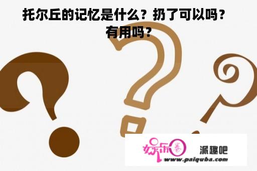 托尔丘的记忆是什么？扔了可以吗？ 有用吗？