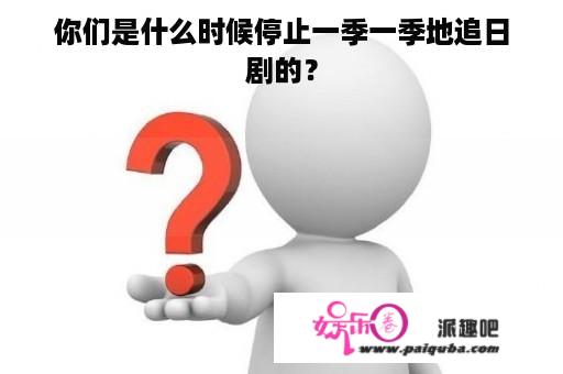 你们是什么时候停止一季一季地追日剧的？