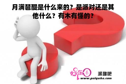 月满琶醍是什么来的？是派对还是其他什么？有木有懂的？