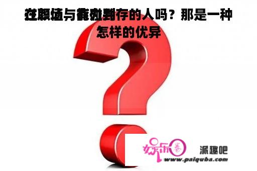 在职场，有碰到
过颜值与能力并存的人吗？那是一种怎样的优异
？