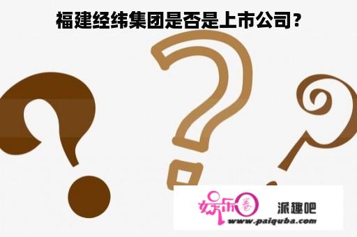 福建经纬集团是否是上市公司？