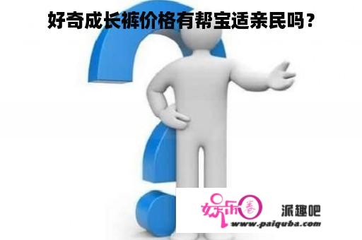 好奇成长裤价格有帮宝适亲民吗？