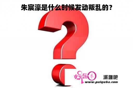 朱宸濠是什么时候发动叛乱的？