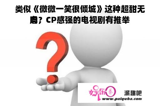 类似《微微一笑很倾城》这种超甜无虐，CP感强的电视剧有推举
吗？