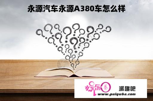 永源汽车永源A380车怎么样