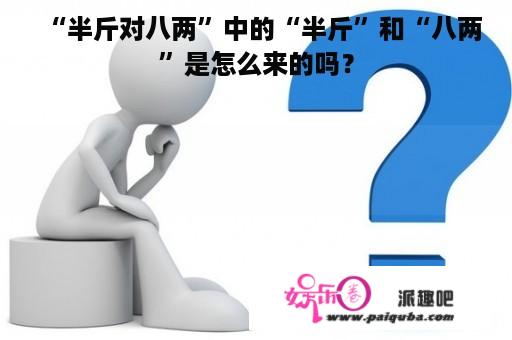 “半斤对八两”中的“半斤”和“八两”是怎么来的吗？