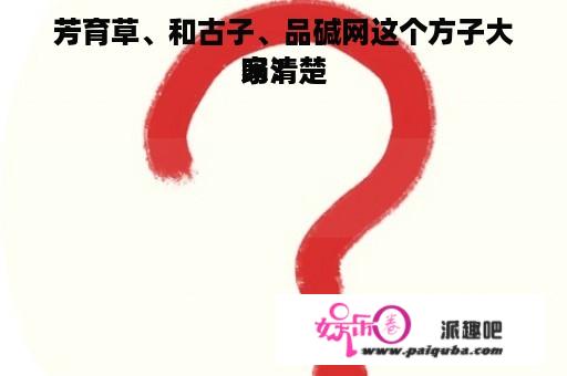 芳育草、和古子、品碱网这个方子大家清楚

吗？