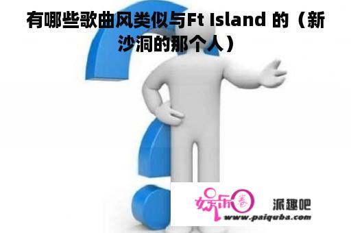 有哪些歌曲风类似与Ft Island 的（新沙洞的那个人）