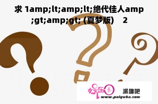 求 1amp;lt;amp;lt;绝代佳人amp;gt;amp;gt; (夏梦版)    2