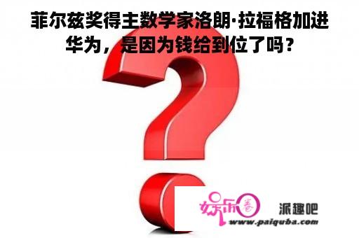 菲尔兹奖得主数学家洛朗·拉福格加进
华为，是因为钱给到位了吗？