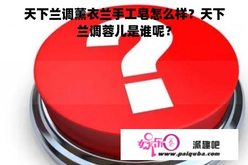 天下兰调薰衣兰手工皂怎么样？天下兰调蓉儿是谁呢？