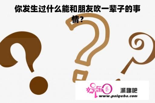 你发生过什么能和朋友吹一辈子的事情？