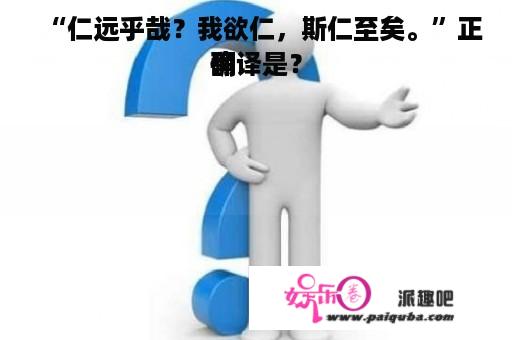 “仁远乎哉？我欲仁，斯仁至矣。”正确
翻译是？