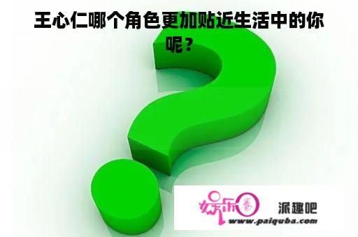 王心仁哪个角色更加贴近生活中的你呢？