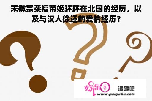 宋徽宗柔福帝姬环环在北国的经历，以及与汉人徐还的爱情经历？