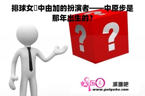 排球女將中由加的扮演者——中原步是那年出生的？