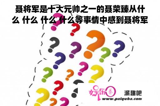 聂将军是十大元帅之一的聂荣臻从什么 什么 什么 什么等事情中感到聂将军的品行
？