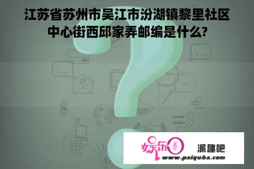 江苏省苏州市吴江市汾湖镇黎里社区中心街西邱家弄邮编是什么?