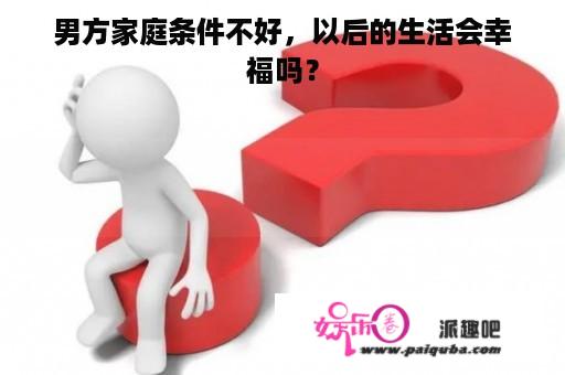 男方家庭条件不好，以后的生活会幸福吗？