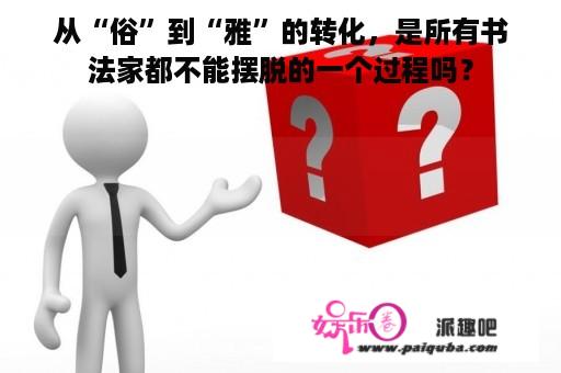 从“俗”到“雅”的转化，是所有书法家都不能摆脱的一个过程吗？