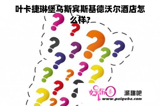 叶卡捷琳堡乌斯宾斯基德沃尔酒店怎么样？