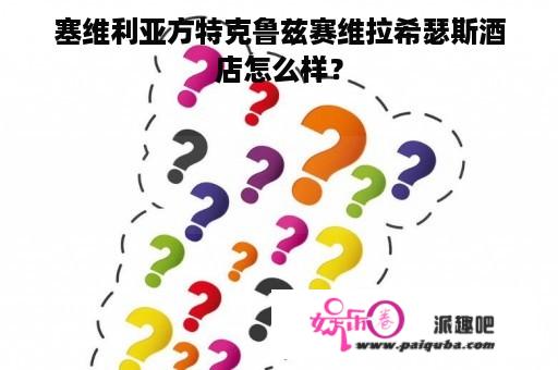 塞维利亚方特克鲁兹赛维拉希瑟斯酒店怎么样？