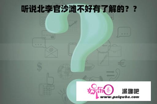 听说北李官沙滩不好有了解的？？