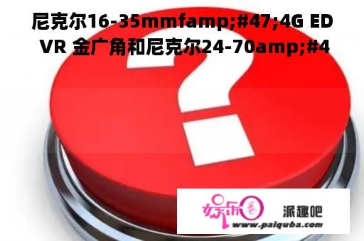 尼克尔16-35mmfamp;#47;4G ED VR 金广角和尼克尔24-70amp;#47;F2.8