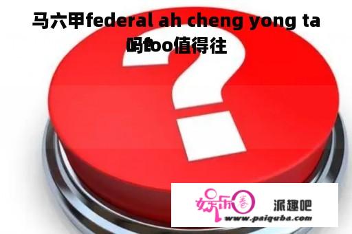 马六甲federal ah cheng yong tau foo值得往
吗？