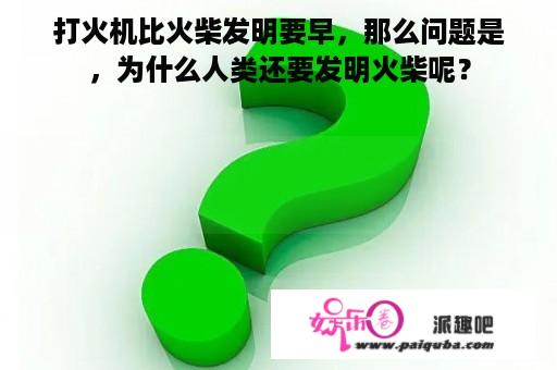 打火机比火柴发明要早，那么问题是，为什么人类还要发明火柴呢？