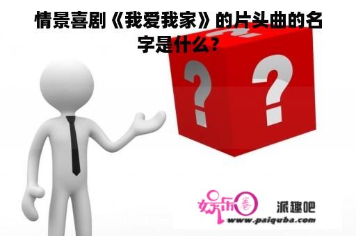 情景喜剧《我爱我家》的片头曲的名字是什么？