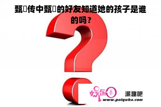 甄嬛传中甄嬛的好友知道她的孩子是谁的吗？