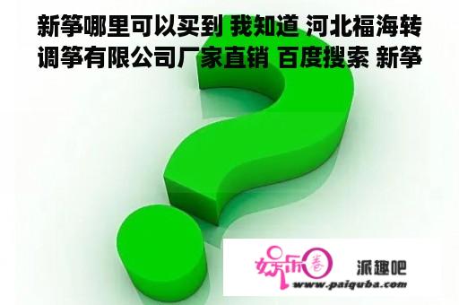 新筝哪里可以买到 我知道 河北福海转调筝有限公司厂家直销 百度搜索 新筝厂家就可以