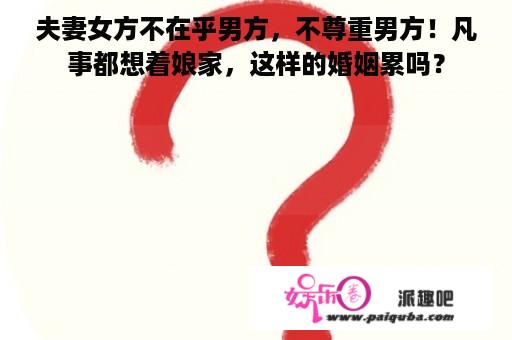 夫妻女方不在乎男方，不尊重男方！凡事都想着娘家，这样的婚姻累吗？