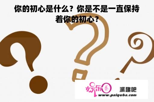 你的初心是什么？你是不是一直保持着你的初心？