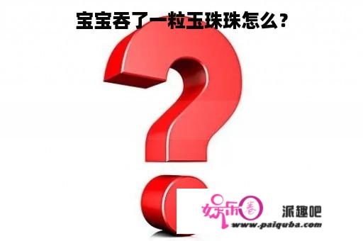 宝宝吞了一粒玉珠珠怎么？