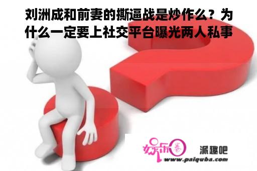 刘洲成和前妻的撕逼战是炒作么？为什么一定要上社交平台曝光两人私事？