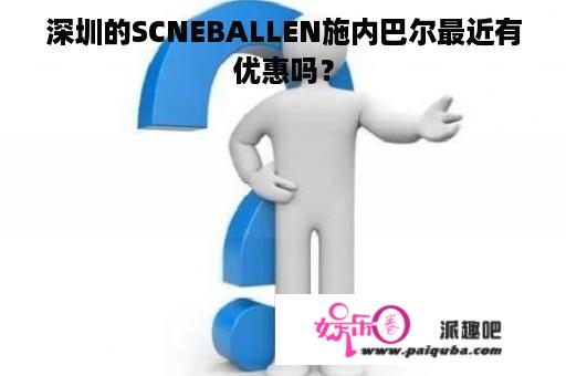 深圳的SCNEBALLEN施内巴尔最近有优惠吗？