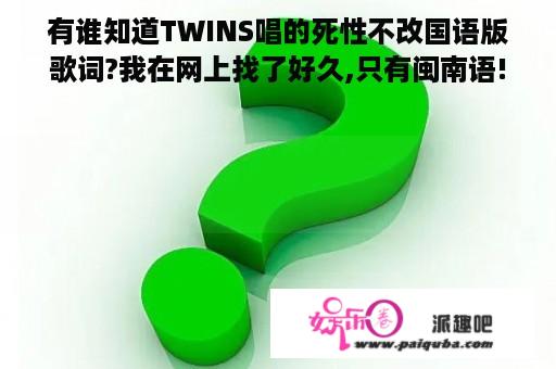 有谁知道TWINS唱的死性不改国语版歌词?我在网上找了好久,只有闽南语!拜托各位大神？