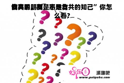 “真的朋友，不是食
食
饮
饮
的关系，而是患难与共的知己”你怎么看？