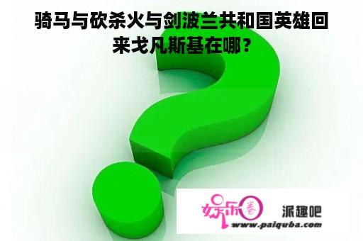 骑马与砍杀火与剑波兰共和国英雄回
来戈凡斯基在哪？