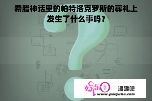 希腊神话里的帕特洛克罗斯的葬礼上发生了什么事吗？