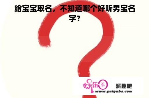 给宝宝取名，不知道哪个好听男宝名字？