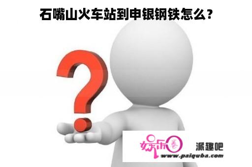 石嘴山火车站到申银钢铁怎么？