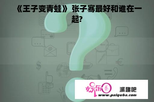 《王子变青蛙》 张子骞最好和谁在一起?