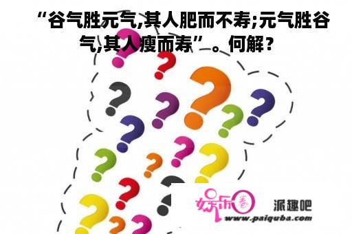 “谷气胜元气,其人肥而不寿;元气胜谷气,其人瘦而寿”。何解？