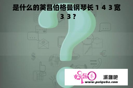 是什么的英昌伯格曼钢琴长１４３宽３３？