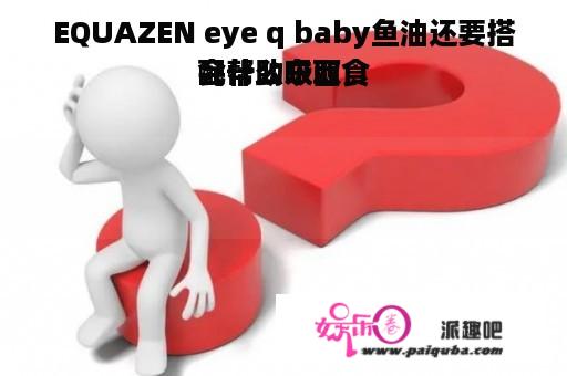 EQUAZEN eye q baby鱼油还要搭配什么东西食
会帮助吸取
