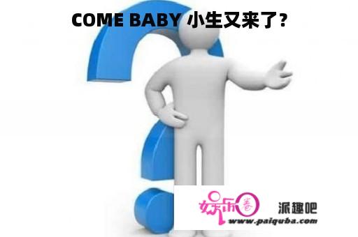 COME BABY 小生又来了？