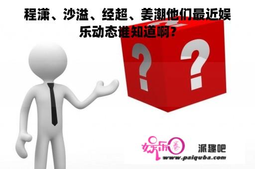 程潇、沙溢、经超、姜潮他们最近娱乐动态谁知道啊？